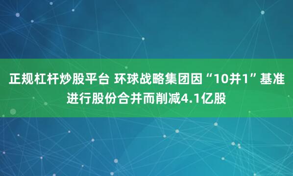 正规杠杆炒股平台 环球战略集团因“10并1”基准进行股份合并而削减4.1亿股