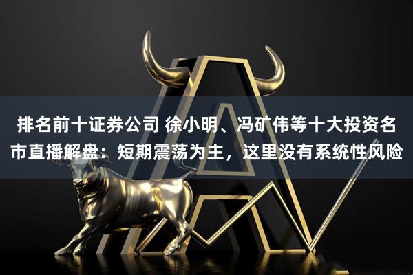 排名前十证券公司 徐小明、冯矿伟等十大投资名市直播解盘：短期震荡为主，这里没有系统性风险