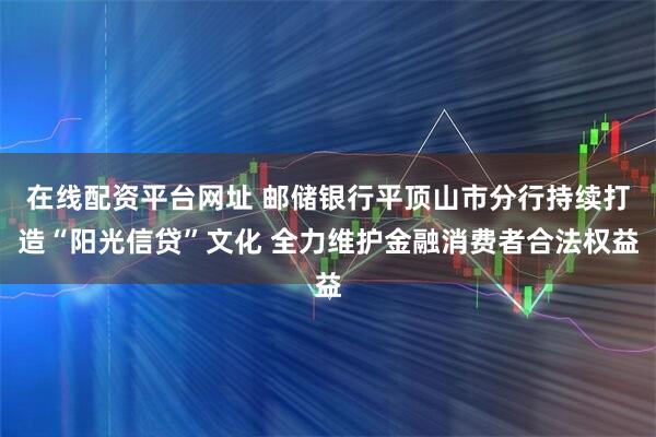 在线配资平台网址 邮储银行平顶山市分行持续打造“阳光信贷”文化 全力维护金融消费者合法权益