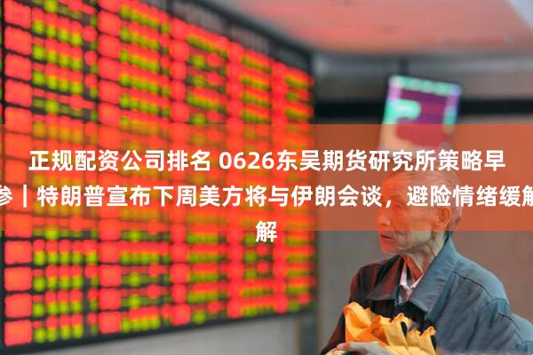 正规配资公司排名 0626东吴期货研究所策略早参｜特朗普宣布下周美方将与伊朗会谈，避险情绪缓解