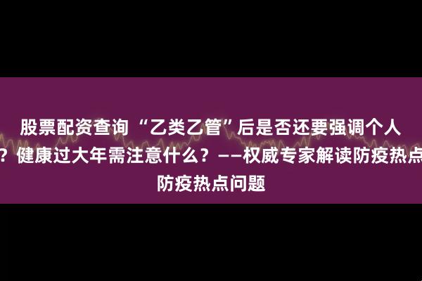 股票配资查询 “乙类乙管”后是否还要强调个人防护？健康过大年需注意什么？——权威专家解读防疫热点问题