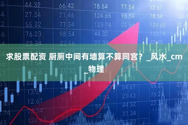 求股票配资 厨厕中间有墙算不算同宫？_风水_cm_物理