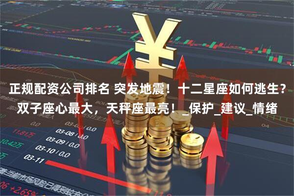 正规配资公司排名 突发地震！十二星座如何逃生？双子座心最大，天秤座最亮！_保护_建议_情绪