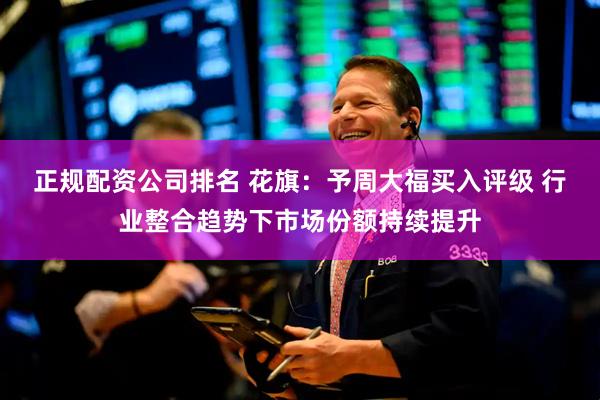 正规配资公司排名 花旗：予周大福买入评级 行业整合趋势下市场份额持续提升