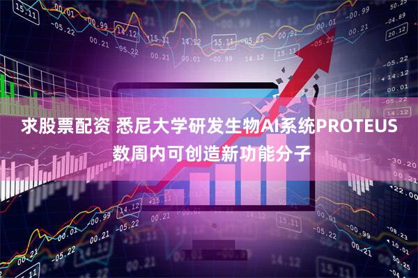 求股票配资 悉尼大学研发生物AI系统PROTEUS 数周内可创造新功能分子