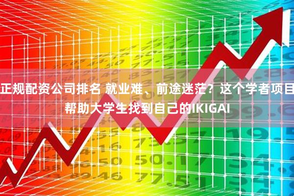 正规配资公司排名 就业难、前途迷茫？这个学者项目帮助大学生找到自己的IKIGAI