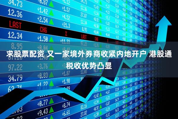 求股票配资 又一家境外券商收紧内地开户 港股通税收优势凸显