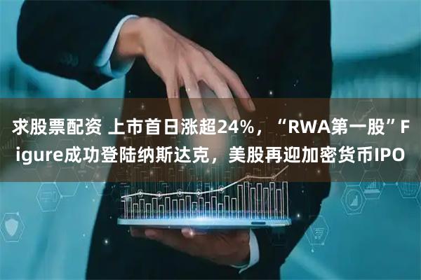 求股票配资 上市首日涨超24%，“RWA第一股”Figure成功登陆纳斯达克，美股再迎加密货币IPO