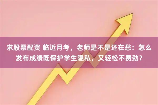 求股票配资 临近月考，老师是不是还在愁：怎么发布成绩既保护学生隐私，又轻松不费劲？