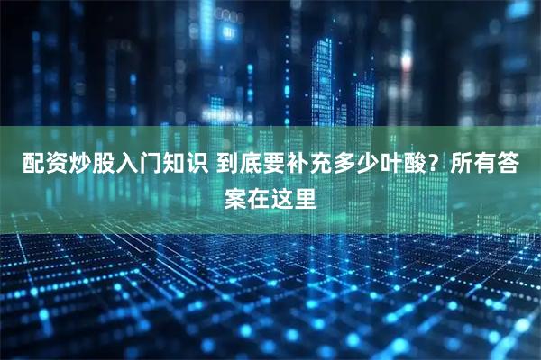 配资炒股入门知识 到底要补充多少叶酸？所有答案在这里