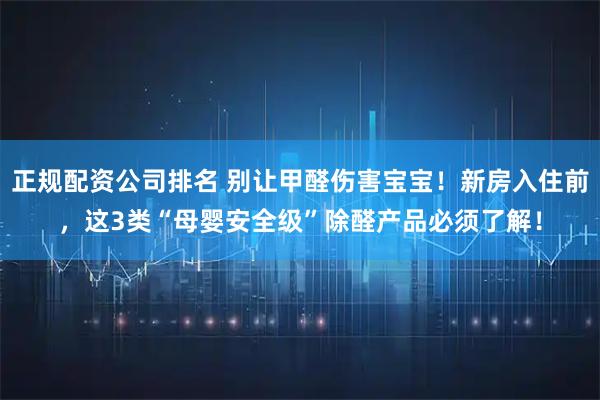 正规配资公司排名 别让甲醛伤害宝宝！新房入住前，这3类“母婴安全级”除醛产品必须了解！
