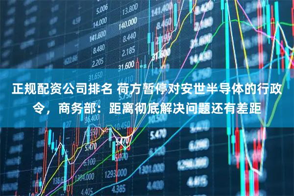 正规配资公司排名 荷方暂停对安世半导体的行政令，商务部：距离彻底解决问题还有差距
