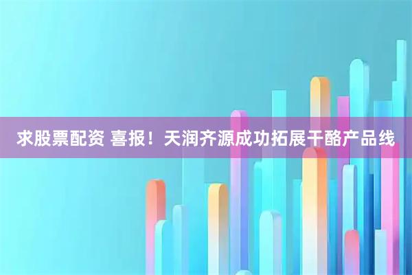 求股票配资 喜报！天润齐源成功拓展干酪产品线
